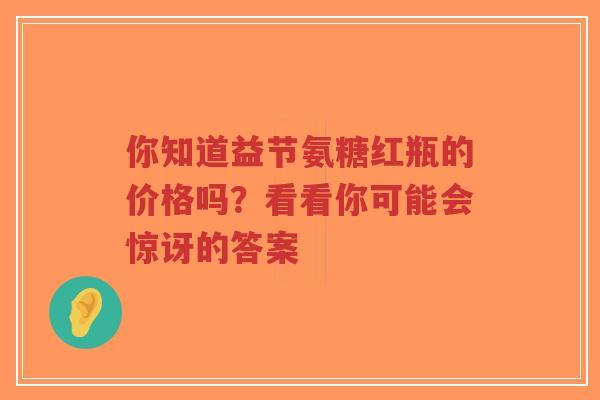 你知道益节氨糖红瓶的价格吗？看看你可能会惊讶的答案