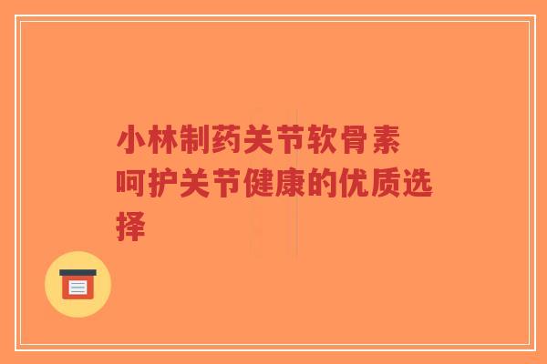 小林制药关节软骨素 呵护关节健康的优质选择