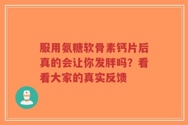服用氨糖软骨素钙片后真的会让你发胖吗？看看大家的真实反馈