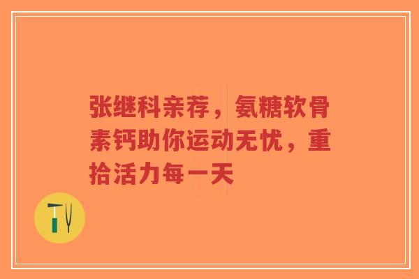 张继科亲荐,氨糖软骨素钙助你运动无忧,重拾活力每一天 张继科亲荐,氨糖软骨素钙助你运动无忧,重拾活力每一天