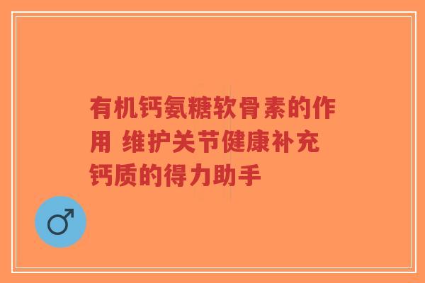 有机钙氨糖软骨素的作用 维护关节健康补充钙质的得力助手