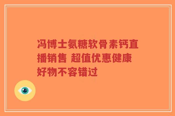 冯博士氨糖软骨素钙直播销售 超值优惠健康好物不容错过 冯博士氨糖软骨素钙直播销售 超值优惠健康好物不容错过