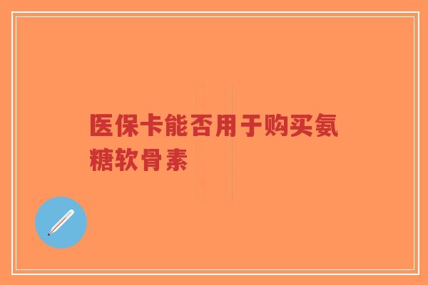 医保卡能否用于购买氨糖软骨素