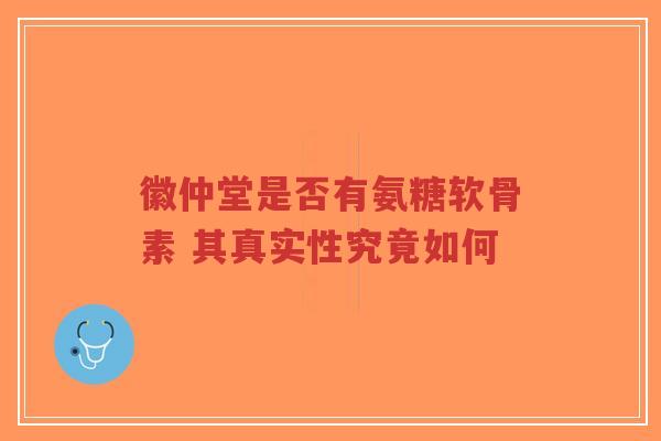 徽仲堂是否有氨糖软骨素 其真实性究竟如何