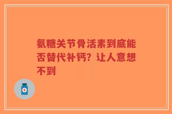 氨糖关节骨活素到底能否替代补钙？让人意想不到