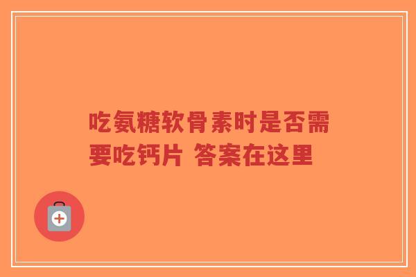 吃氨糖软骨素时是否需要吃钙片 答案在这里