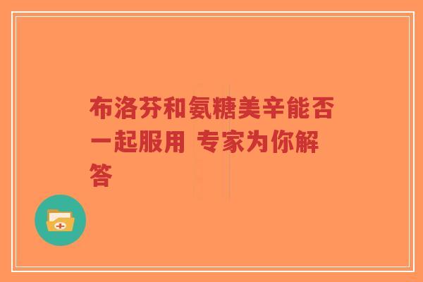 布洛芬和氨糖美辛能否一起服用 专家为你解答