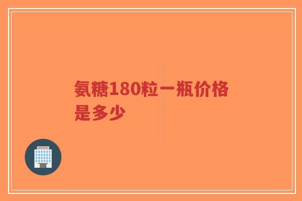 氨糖180粒一瓶价格是多少