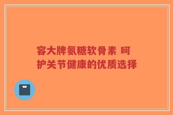 容大牌氨糖软骨素 呵护关节健康的优质选择