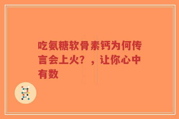 吃氨糖软骨素钙为何传言会上火？，让你心中有数