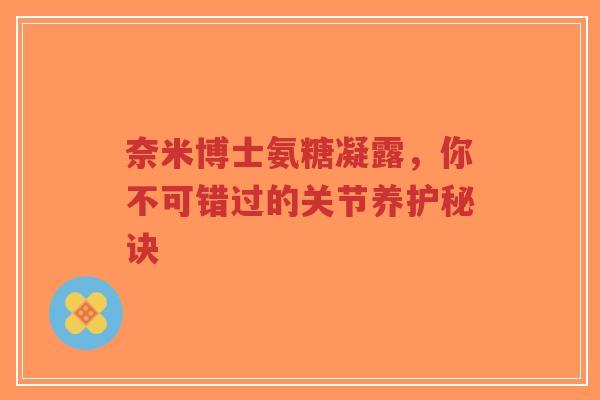 奈米博士氨糖凝露，你不可错过的关节养护秘诀