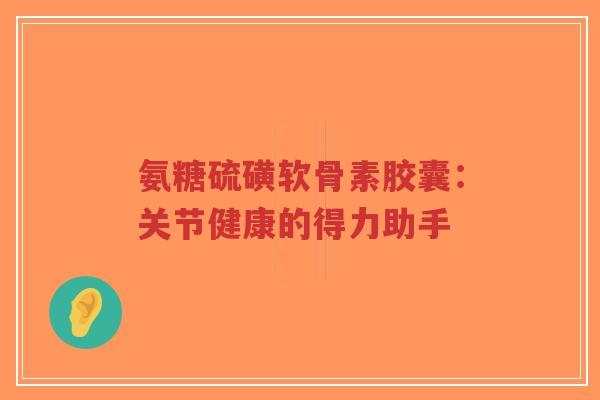 氨糖硫磺软骨素胶囊：关节健康的得力助手