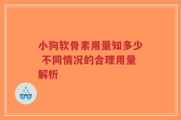 小狗软骨素用量知多少 不同情况的合理用量解析