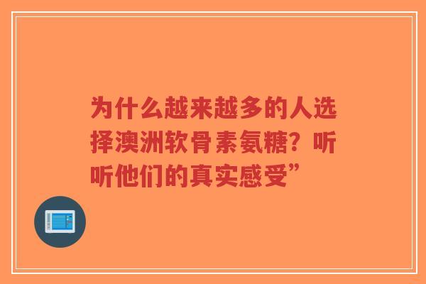 为什么越来越多的人选择澳洲软骨素氨糖？听听他们的真实感受”