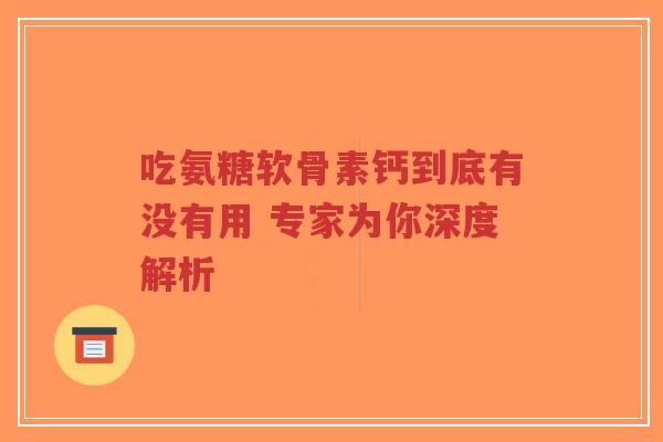 吃氨糖软骨素钙到底有没有用 专家为你深度解析