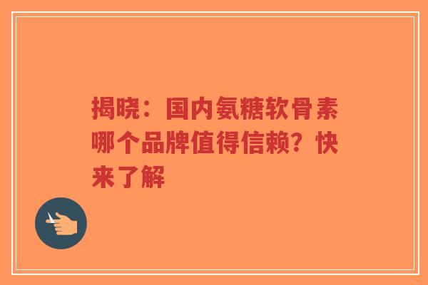 揭晓：国内氨糖软骨素哪个品牌值得信赖？快来了解