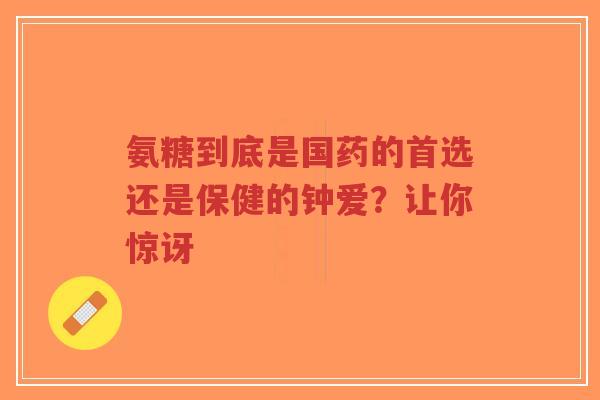 氨糖到底是国药的首选还是保健的钟爱？让你惊讶