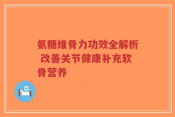 氨糖维骨力功效全解析 改善关节健康补充软骨营养 氨糖维骨力功效全解析 改善关节健康补充软骨营养