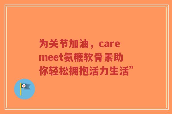 为关节加油，caremeet氨糖软骨素助你轻松拥抱活力生活”