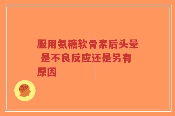 服用氨糖软骨素后头晕 是不良反应还是另有原因