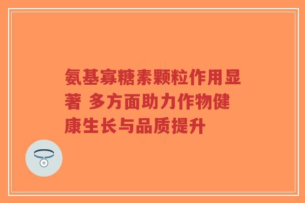 氨基寡糖素颗粒作用显著 多方面助力作物健康生长与品质提升