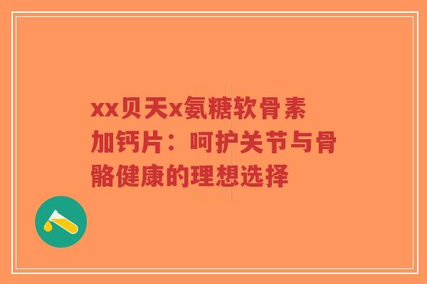 xx贝天x氨糖软骨素加钙片：呵护关节与骨骼健康的理想选择