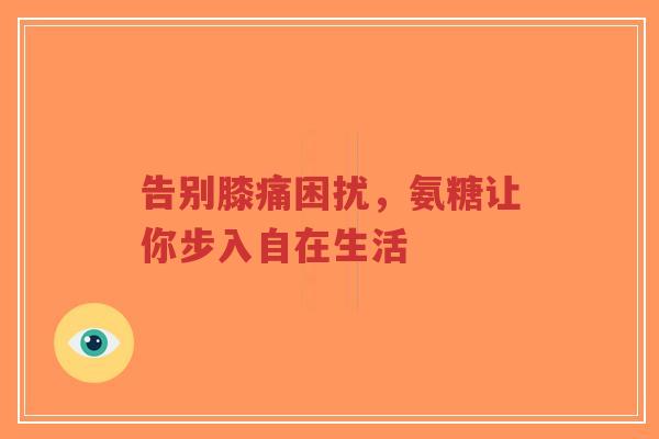 告别膝痛困扰，氨糖让你步入自在生活