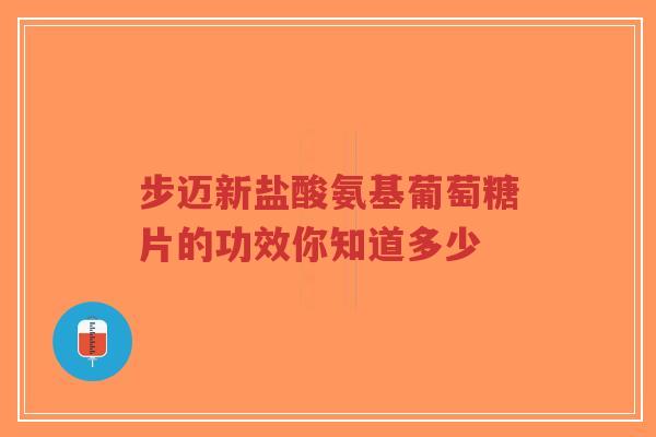 步迈新盐酸氨基葡萄糖片的功效你知道多少