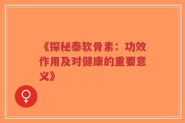 《探秘泰软骨素：功效作用及对健康的重要意义》