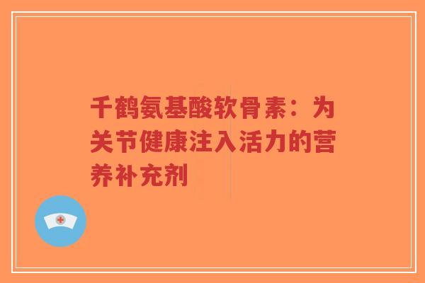 千鹤氨基酸软骨素：为关节健康注入活力的营养补充剂