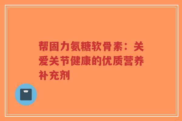 帮固力氨糖软骨素：关爱关节健康的优质营养补充剂