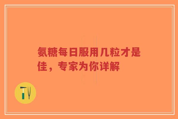 氨糖每日服用几粒才是佳，专家为你详解