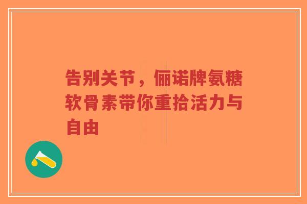 告别关节，俪诺牌氨糖软骨素带你重拾活力与自由
