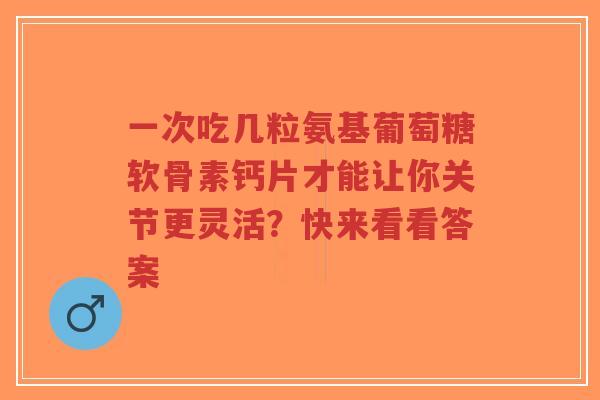 一次吃几粒氨基葡萄糖软骨素钙片才能让你关节更灵活？快来看看答案