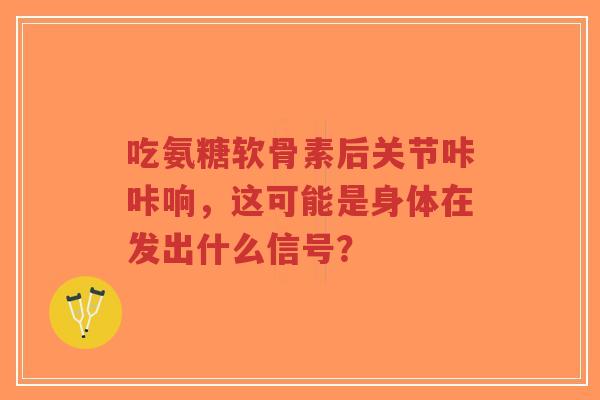 吃氨糖软骨素后关节咔咔响，这可能是身体在发出什么信号？