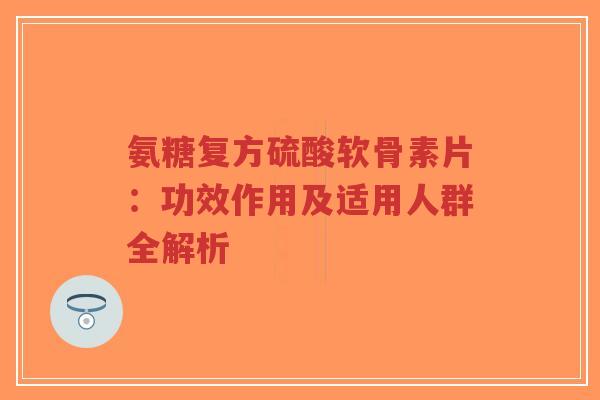 氨糖复方硫酸软骨素片：功效作用及适用人群全解析