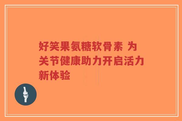 好笑果氨糖软骨素 为关节健康助力开启活力新体验
