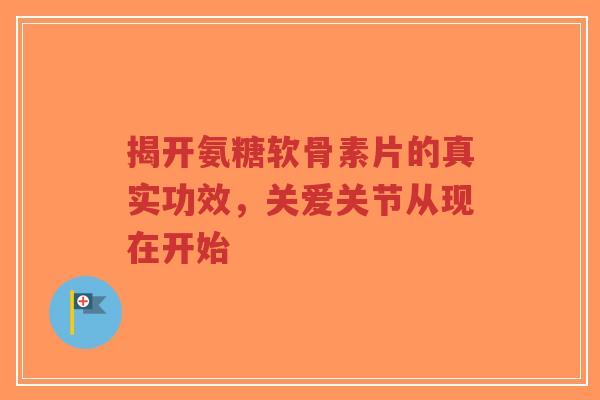 揭开氨糖软骨素片的真实功效，关爱关节从现在开始