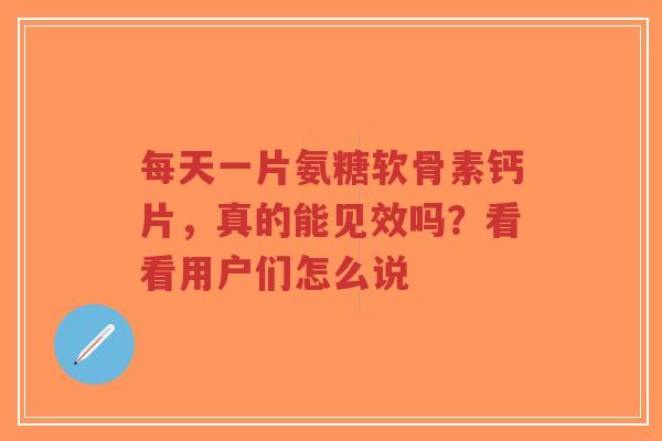 每天一片氨糖软骨素钙片，真的能见效吗？看看用户们怎么说