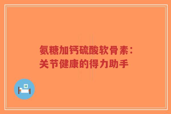 氨糖加钙硫酸软骨素：关节健康的得力助手