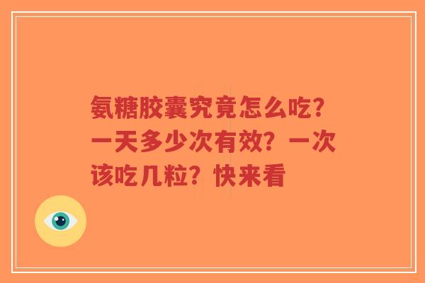 氨糖胶囊究竟怎么吃？一天多少次有效？一次该吃几粒？快来看