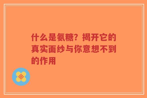 什么是氨糖?揭开它的真实面纱与你意想不到的作用 什么是氨糖?揭开它的真实面纱与你意想不到的作用