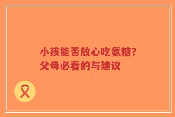 小孩能否放心吃氨糖？父母必看的与建议