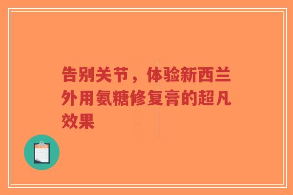 告别关节，体验新西兰外用氨糖修复膏的超凡效果