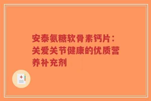 安泰氨糖软骨素钙片：关爱关节健康的优质营养补充剂