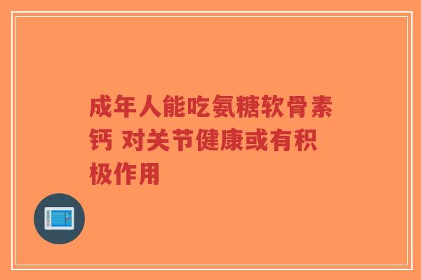成年人能吃氨糖软骨素钙 对关节健康或有积极作用