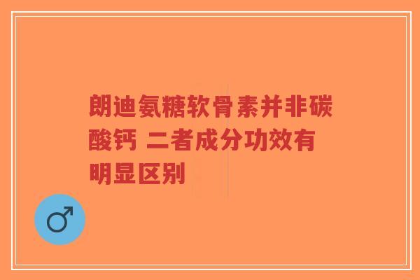 朗迪氨糖软骨素并非碳酸钙 二者成分功效有明显区别