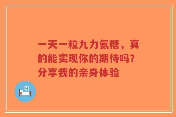 一天一粒九力氨糖，真的能实现你的期待吗？分享我的亲身体验