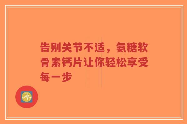 告别关节不适，氨糖软骨素钙片让你轻松享受每一步