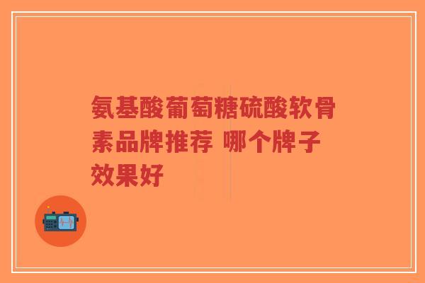 氨基酸葡萄糖硫酸软骨素品牌推荐 哪个牌子效果好